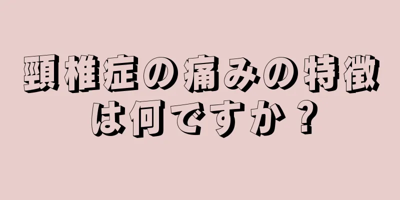 頸椎症の痛みの特徴は何ですか？