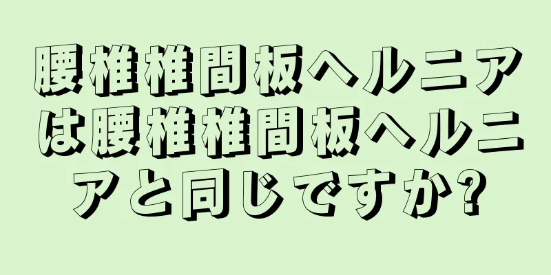 腰椎椎間板ヘルニアは腰椎椎間板ヘルニアと同じですか?