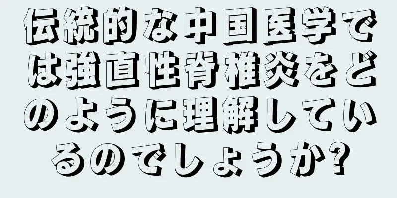 伝統的な中国医学では強直性脊椎炎をどのように理解しているのでしょうか?