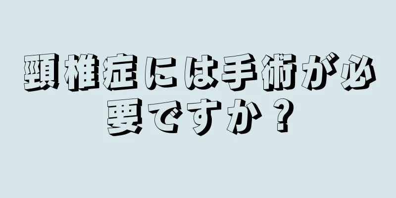 頸椎症には手術が必要ですか？