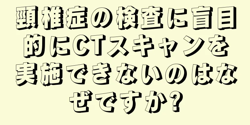 頸椎症の検査に盲目的にCTスキャンを実施できないのはなぜですか?
