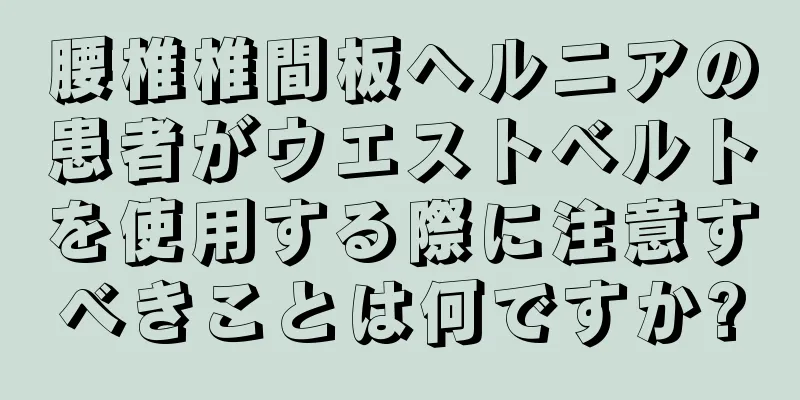 腰椎椎間板ヘルニアの患者がウエストベルトを使用する際に注意すべきことは何ですか?