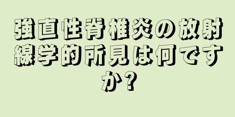 強直性脊椎炎の放射線学的所見は何ですか?