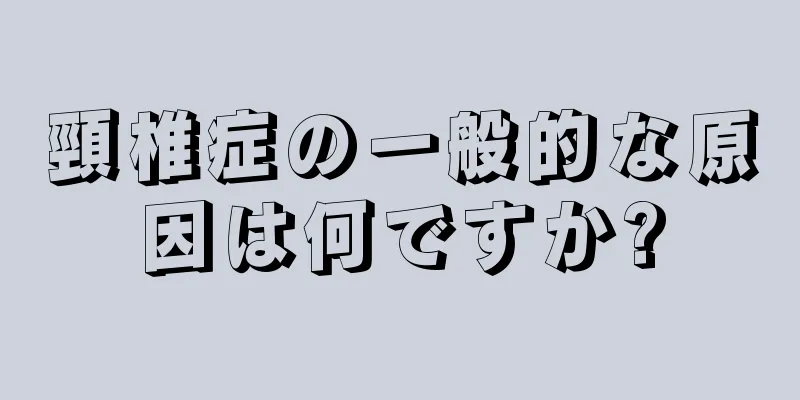頸椎症の一般的な原因は何ですか?