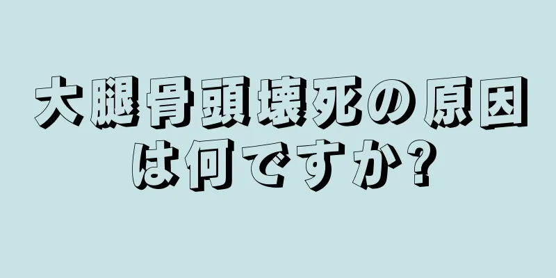 大腿骨頭壊死の原因は何ですか?