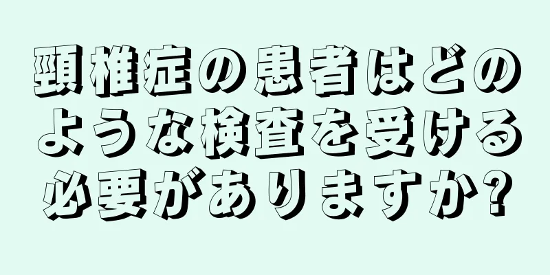 頸椎症の患者はどのような検査を受ける必要がありますか?