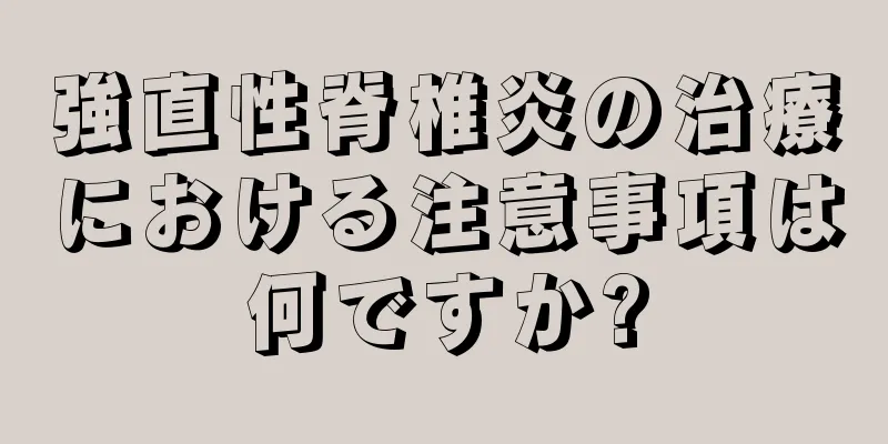 強直性脊椎炎の治療における注意事項は何ですか?
