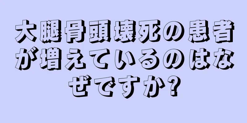 大腿骨頭壊死の患者が増えているのはなぜですか?