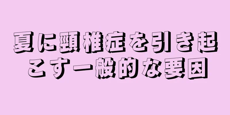 夏に頸椎症を引き起こす一般的な要因