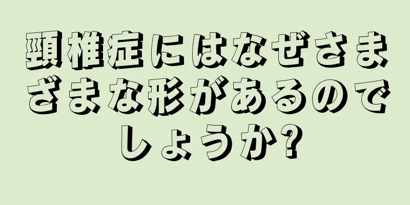 頸椎症にはなぜさまざまな形があるのでしょうか?