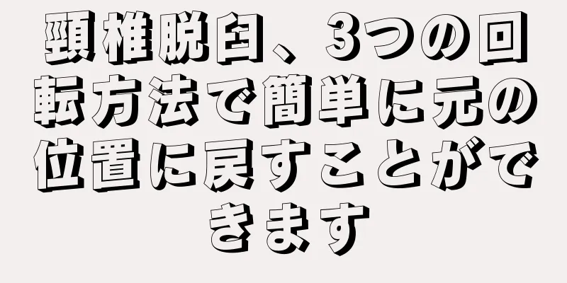 頸椎脱臼、3つの回転方法で簡単に元の位置に戻すことができます