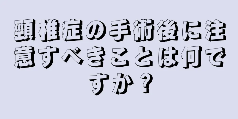頸椎症の手術後に注意すべきことは何ですか？