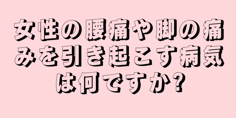 女性の腰痛や脚の痛みを引き起こす病気は何ですか?