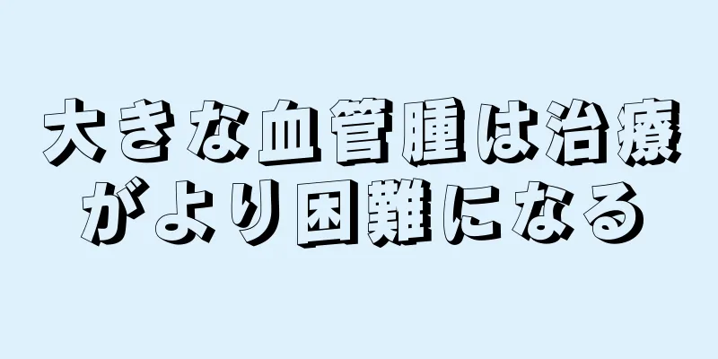 大きな血管腫は治療がより困難になる
