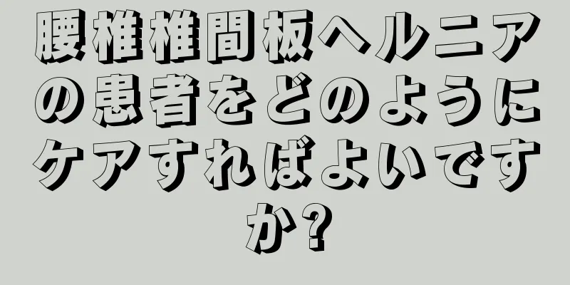 腰椎椎間板ヘルニアの患者をどのようにケアすればよいですか?