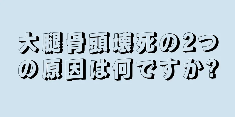大腿骨頭壊死の2つの原因は何ですか?
