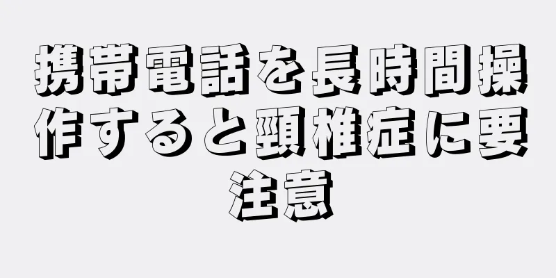 携帯電話を長時間操作すると頸椎症に要注意
