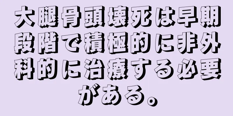 大腿骨頭壊死は早期段階で積極的に非外科的に治療する必要がある。