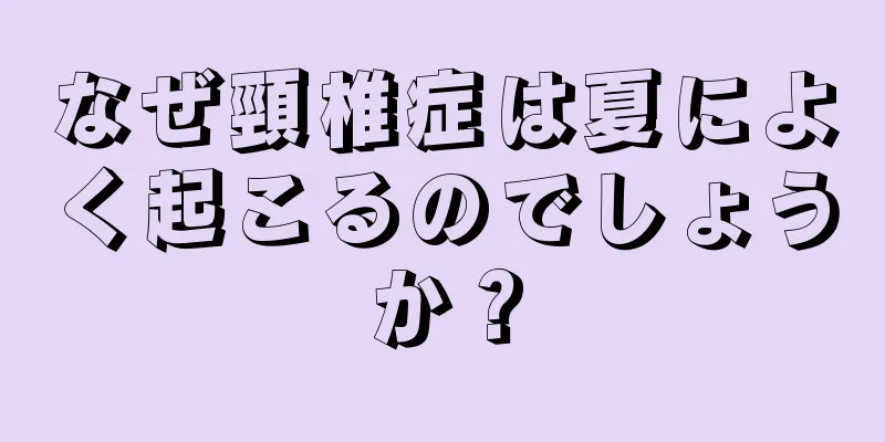 なぜ頸椎症は夏によく起こるのでしょうか？