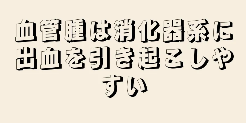 血管腫は消化器系に出血を引き起こしやすい