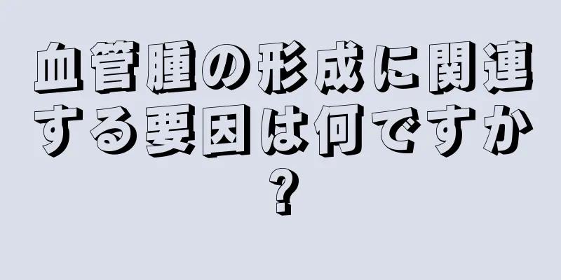 血管腫の形成に関連する要因は何ですか?