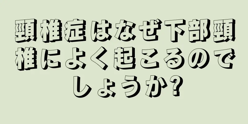 頸椎症はなぜ下部頸椎によく起こるのでしょうか?