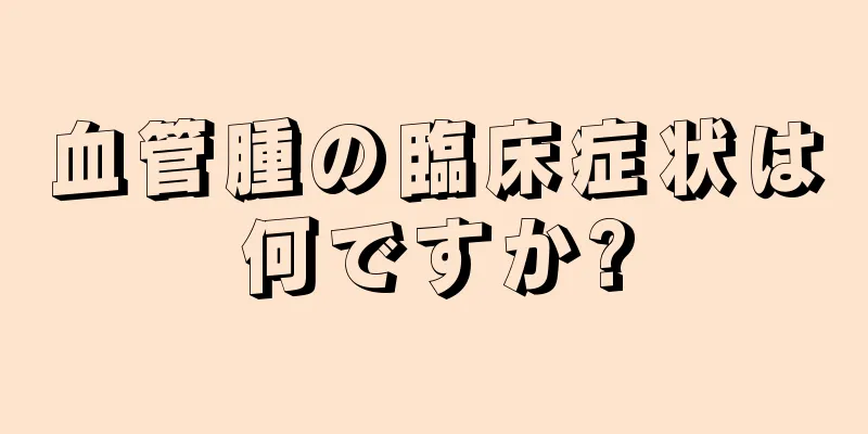 血管腫の臨床症状は何ですか?
