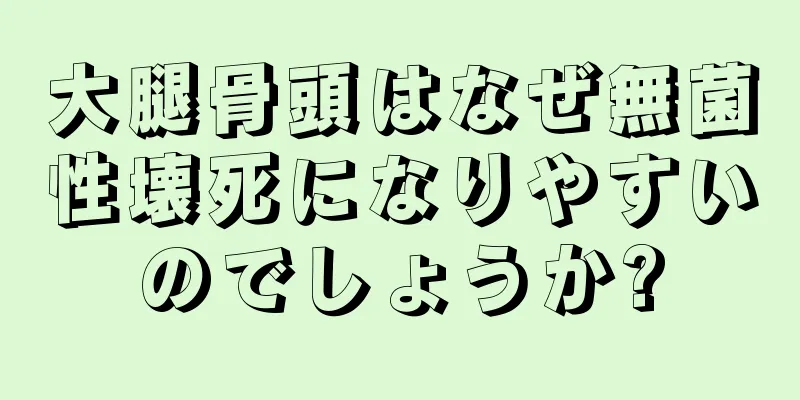 大腿骨頭はなぜ無菌性壊死になりやすいのでしょうか?