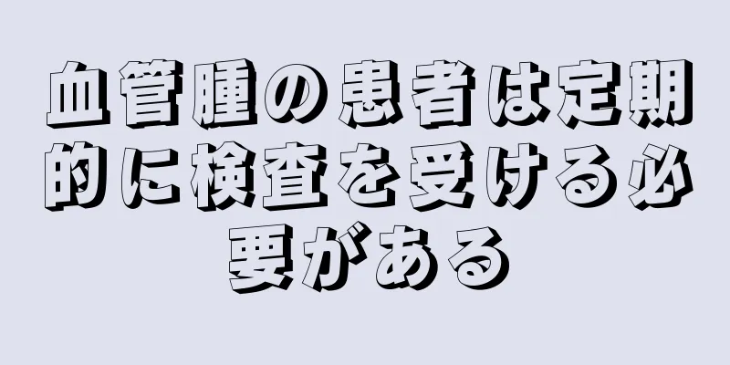 血管腫の患者は定期的に検査を受ける必要がある