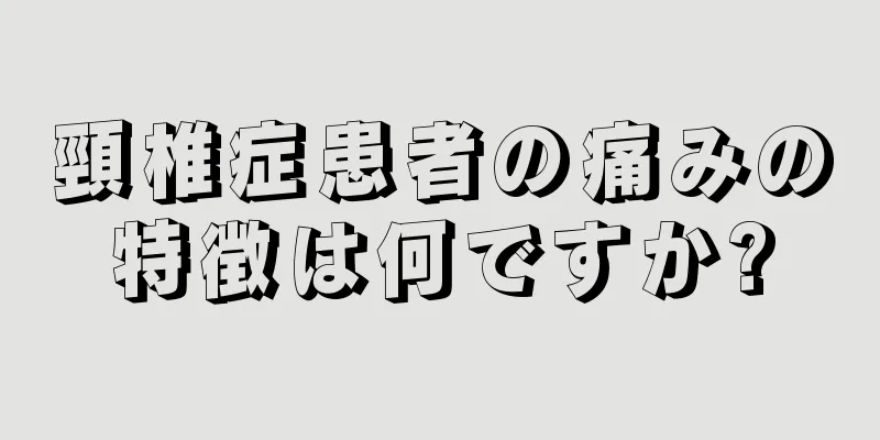 頸椎症患者の痛みの特徴は何ですか?