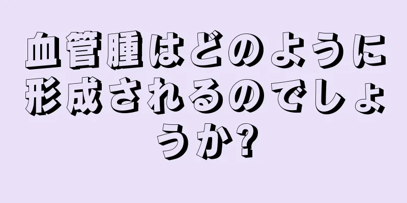 血管腫はどのように形成されるのでしょうか?