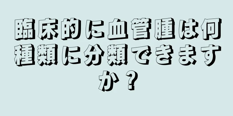 臨床的に血管腫は何種類に分類できますか？