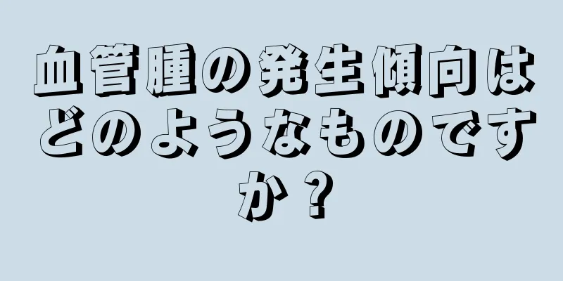 血管腫の発生傾向はどのようなものですか？