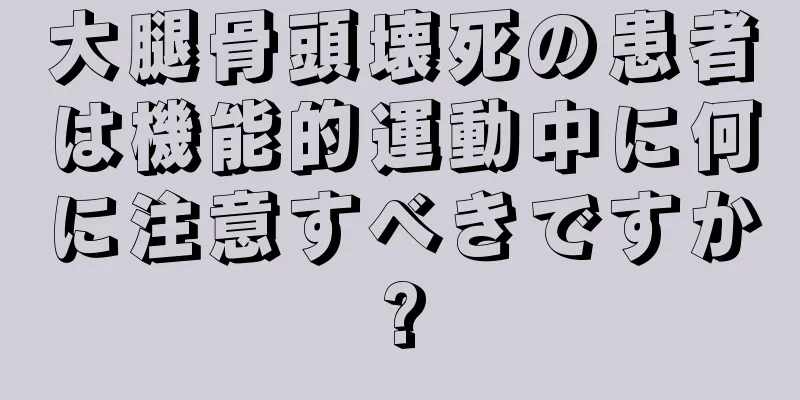 大腿骨頭壊死の患者は機能的運動中に何に注意すべきですか?
