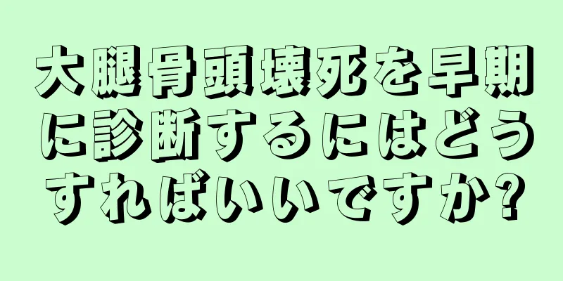 大腿骨頭壊死を早期に診断するにはどうすればいいですか?