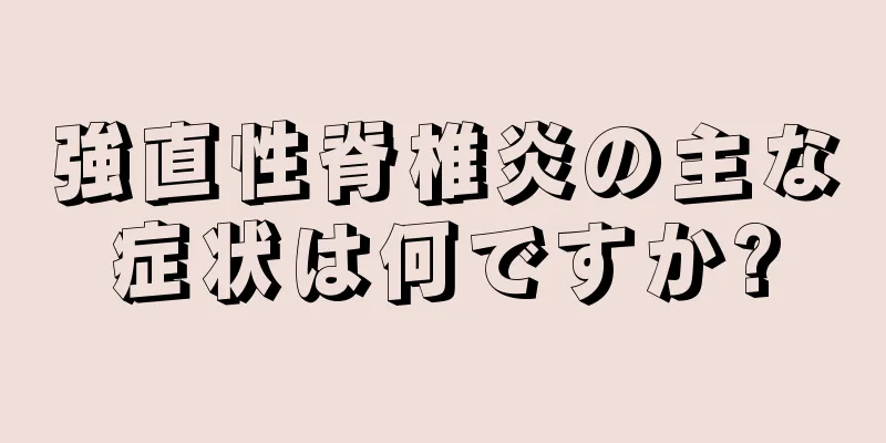 強直性脊椎炎の主な症状は何ですか?