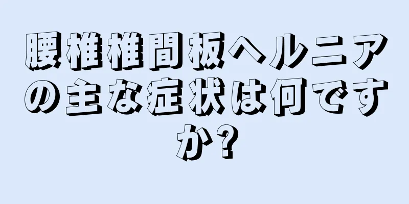 腰椎椎間板ヘルニアの主な症状は何ですか?