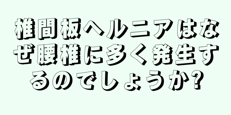椎間板ヘルニアはなぜ腰椎に多く発生するのでしょうか?