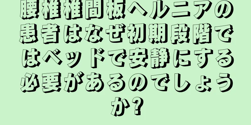 腰椎椎間板ヘルニアの患者はなぜ初期段階ではベッドで安静にする必要があるのでしょうか?