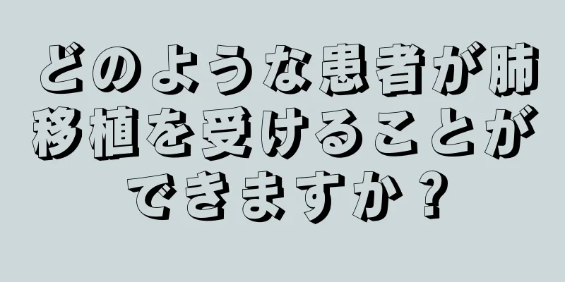 どのような患者が肺移植を受けることができますか？