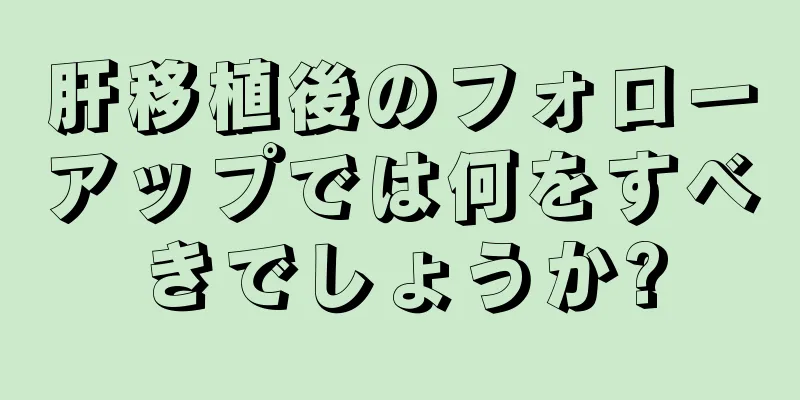 肝移植後のフォローアップでは何をすべきでしょうか?