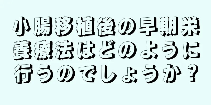 小腸移植後の早期栄養療法はどのように行うのでしょうか？