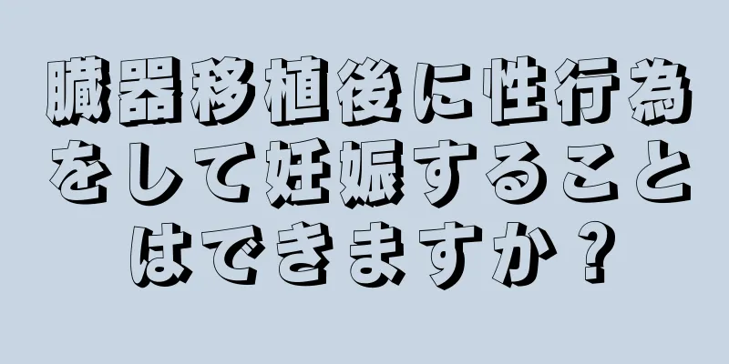 臓器移植後に性行為をして妊娠することはできますか？