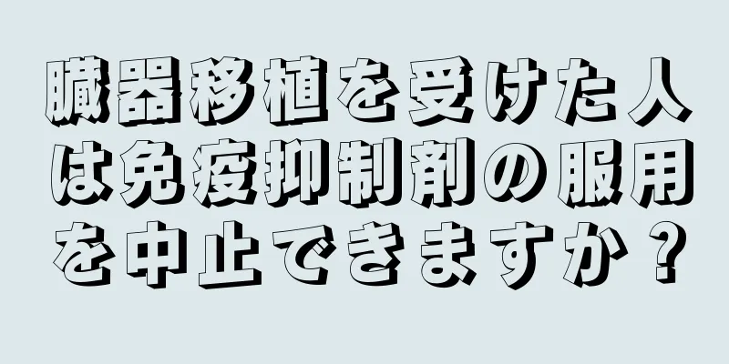 臓器移植を受けた人は免疫抑制剤の服用を中止できますか？