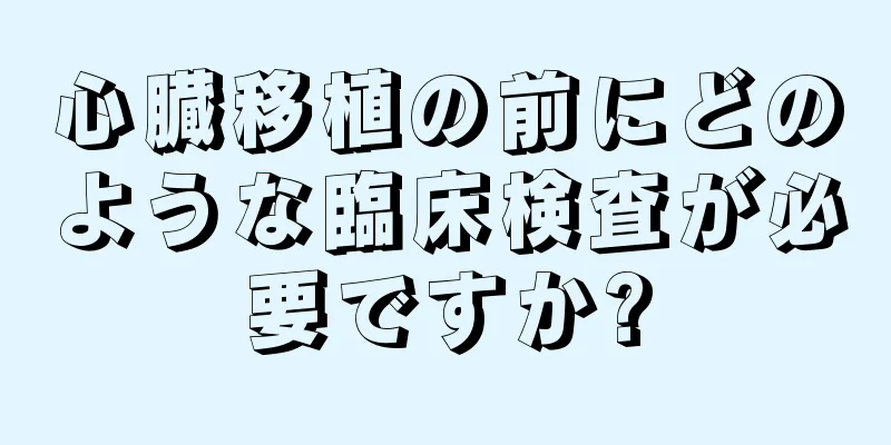 心臓移植の前にどのような臨床検査が必要ですか?