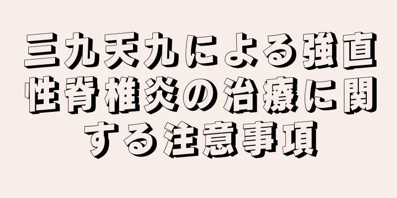三九天九による強直性脊椎炎の治療に関する注意事項