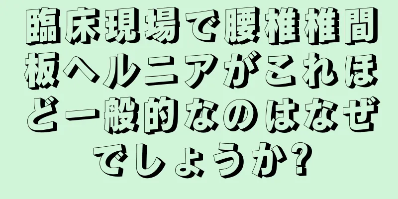 臨床現場で腰椎椎間板ヘルニアがこれほど一般的なのはなぜでしょうか?