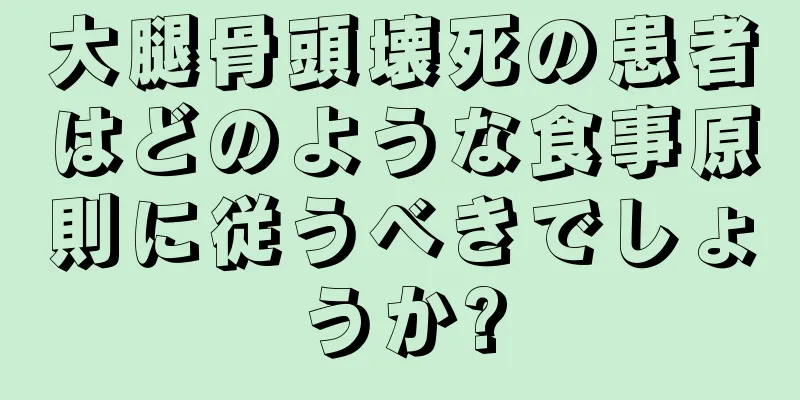 大腿骨頭壊死の患者はどのような食事原則に従うべきでしょうか?