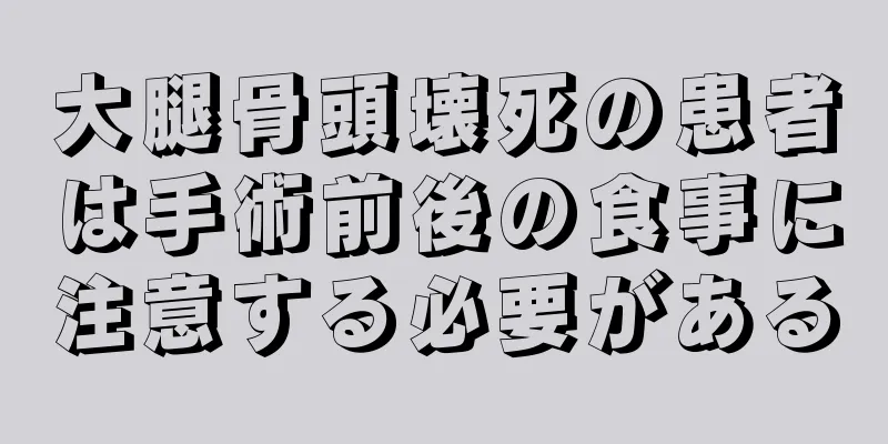 大腿骨頭壊死の患者は手術前後の食事に注意する必要がある