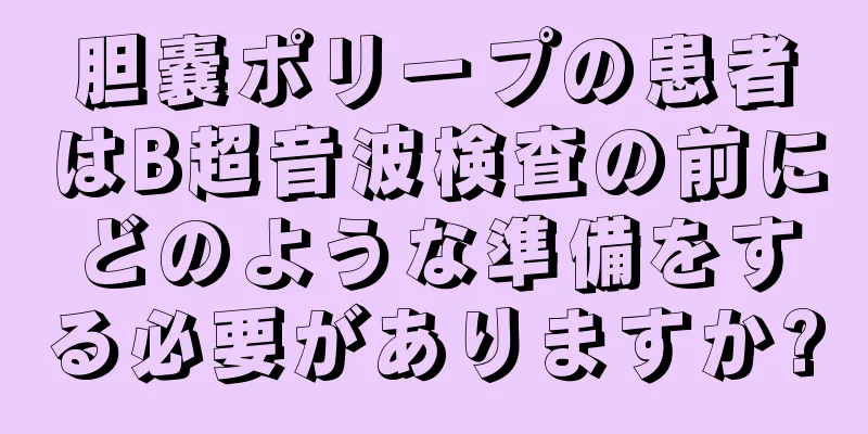 胆嚢ポリープの患者はB超音波検査の前にどのような準備をする必要がありますか?